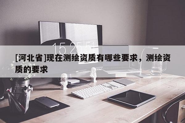 [河北省]现在测绘资质有哪些要求，测绘资质的要求