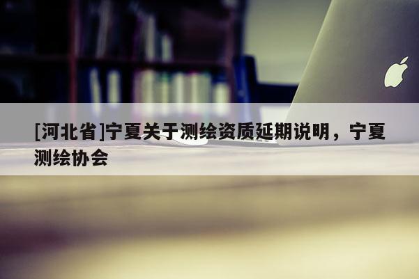 [河北省]宁夏关于测绘资质延期说明，宁夏测绘协会