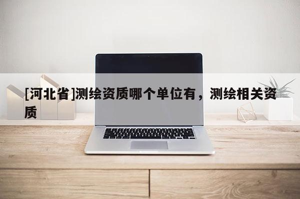 [河北省]测绘资质哪个单位有，测绘相关资质