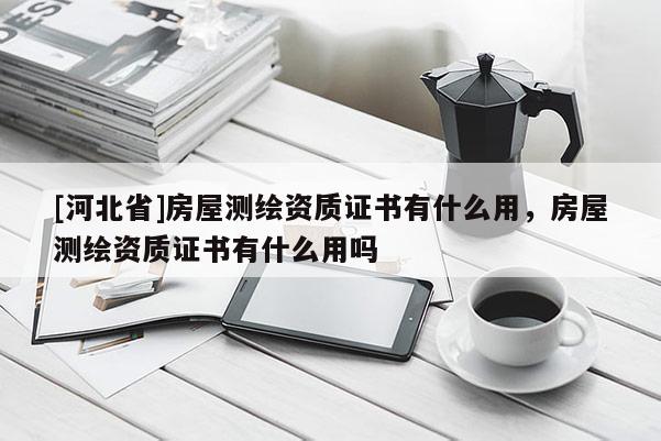 [河北省]房屋测绘资质证书有什么用，房屋测绘资质证书有什么用吗