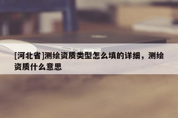 [河北省]测绘资质类型怎么填的详细，测绘资质什么意思