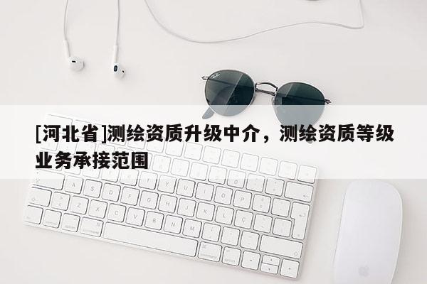 [河北省]测绘资质升级中介，测绘资质等级业务承接范围