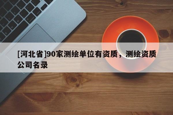 [河北省]90家测绘单位有资质，测绘资质公司名录