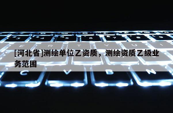 [河北省]测绘单位乙资质，测绘资质乙级业务范围