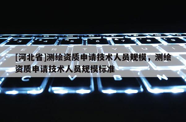 [河北省]测绘资质申请技术人员规模，测绘资质申请技术人员规模标准