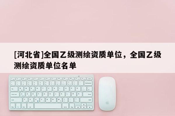 [河北省]全国乙级测绘资质单位，全国乙级测绘资质单位名单