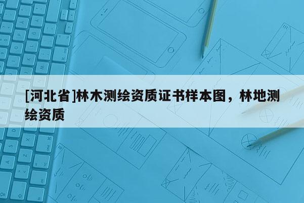[河北省]林木测绘资质证书样本图，林地测绘资质