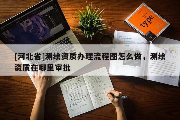 [河北省]测绘资质办理流程图怎么做，测绘资质在哪里审批