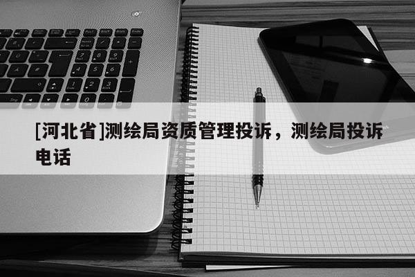 [河北省]测绘局资质管理投诉，测绘局投诉电话