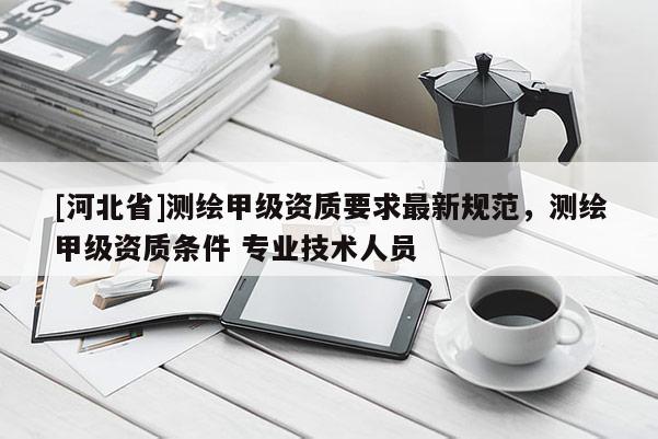[河北省]测绘甲级资质要求最新规范，测绘甲级资质条件 专业技术人员