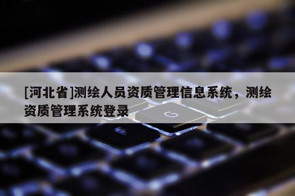 [河北省]测绘人员资质管理信息系统，测绘资质管理系统登录