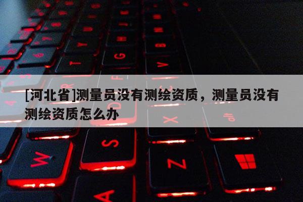 [河北省]测量员没有测绘资质，测量员没有测绘资质怎么办
