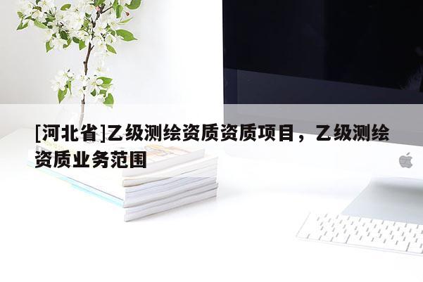 [河北省]乙级测绘资质资质项目，乙级测绘资质业务范围