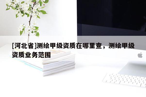 [河北省]测绘甲级资质在哪里查，测绘甲级资质业务范围