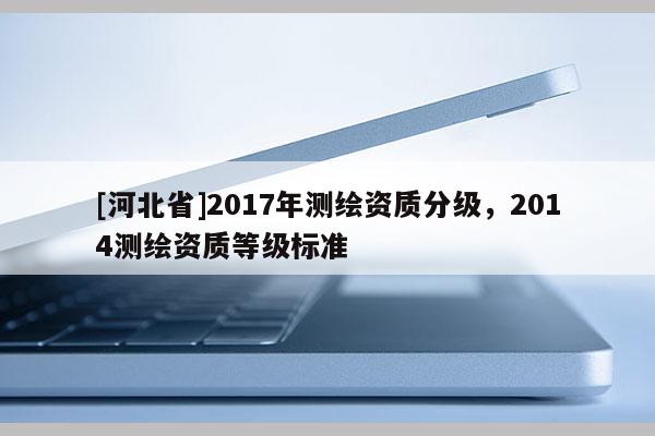 [河北省]2017年测绘资质分级，2014测绘资质等级标准