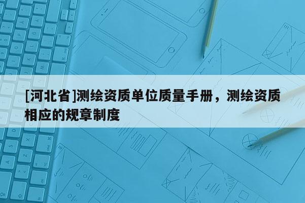 [河北省]测绘资质单位质量手册，测绘资质相应的规章制度