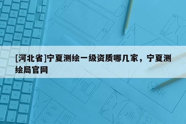 [河北省]宁夏测绘一级资质哪几家，宁夏测绘局官网