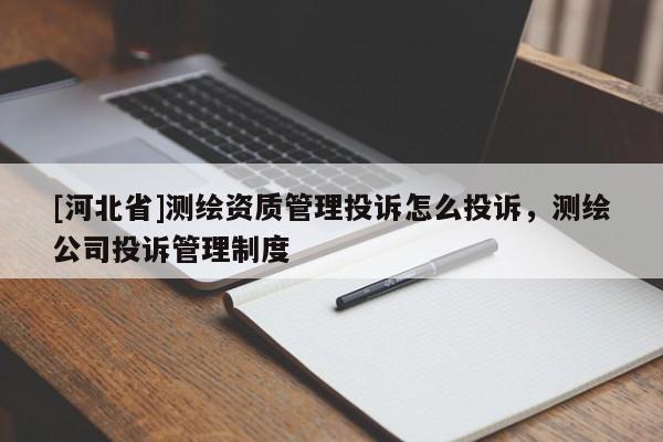[河北省]测绘资质管理投诉怎么投诉，测绘公司投诉管理制度