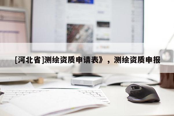 [河北省]测绘资质申请表》，测绘资质申报