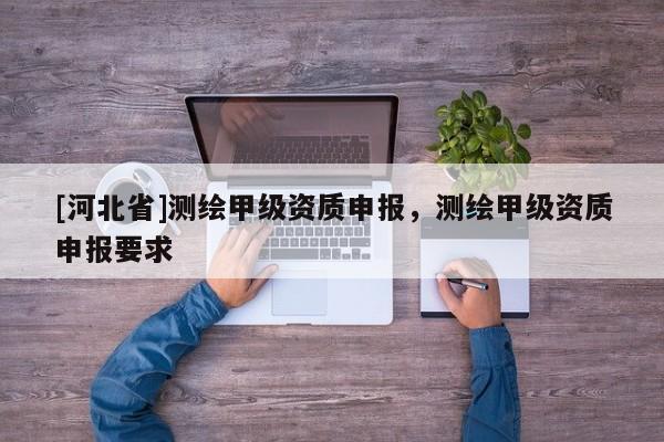 [河北省]测绘甲级资质申报，测绘甲级资质申报要求