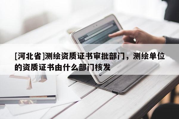[河北省]测绘资质证书审批部门，测绘单位的资质证书由什么部门核发