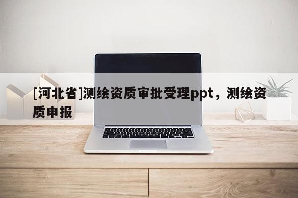 [河北省]测绘资质审批受理ppt，测绘资质申报