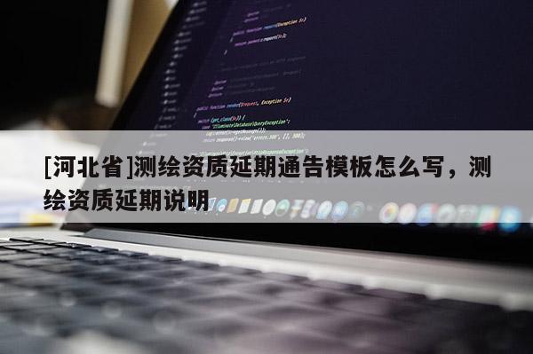 [河北省]测绘资质延期通告模板怎么写，测绘资质延期说明