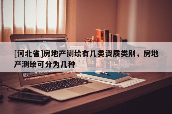 [河北省]房地产测绘有几类资质类别，房地产测绘可分为几种