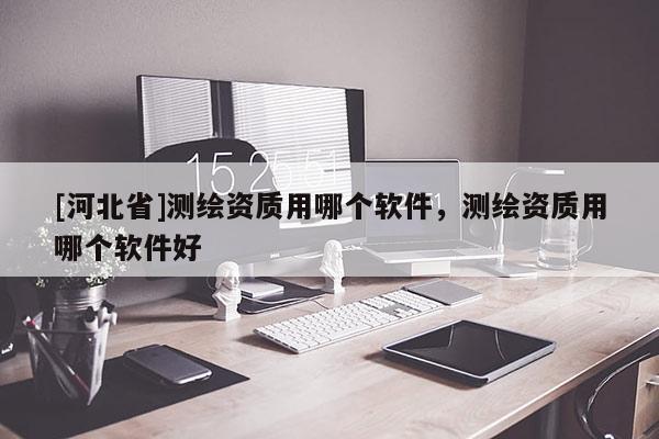 [河北省]测绘资质用哪个软件，测绘资质用哪个软件好