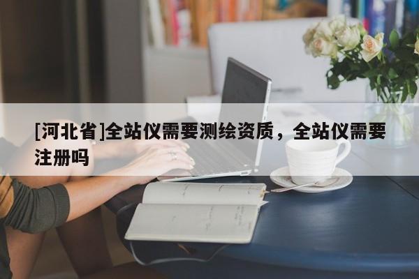 [河北省]全站仪需要测绘资质，全站仪需要注册吗