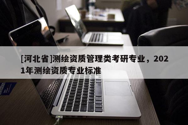 [河北省]测绘资质管理类考研专业，2021年测绘资质专业标准