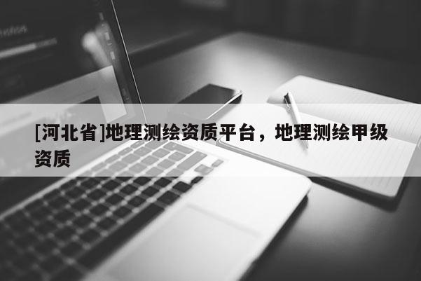 [河北省]地理测绘资质平台，地理测绘甲级资质