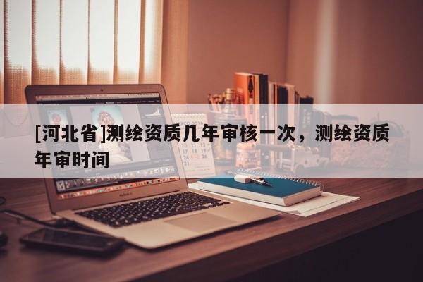 [河北省]测绘资质几年审核一次，测绘资质年审时间