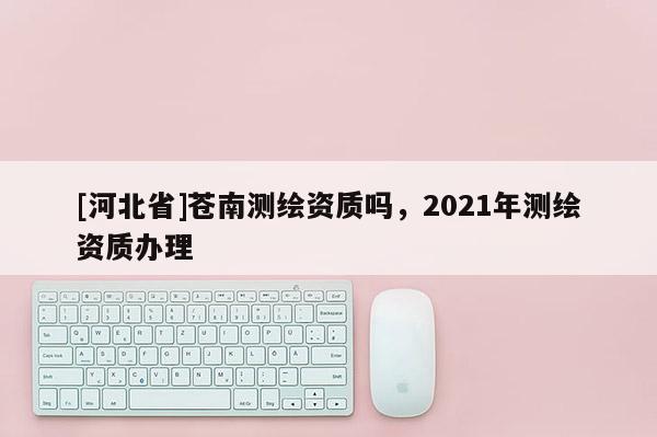 [河北省]苍南测绘资质吗，2021年测绘资质办理