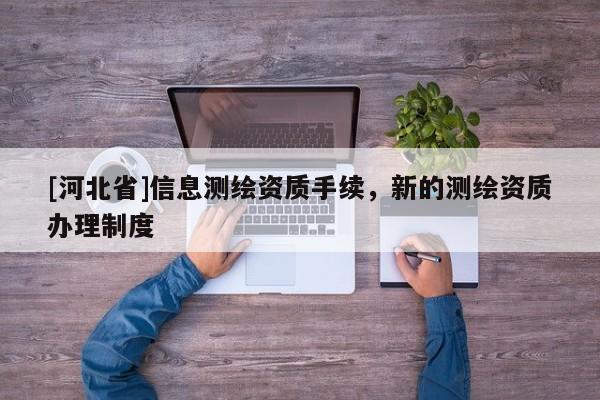 [河北省]信息测绘资质手续，新的测绘资质办理制度
