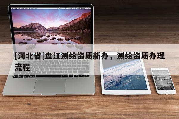 [河北省]盘江测绘资质新办，测绘资质办理流程