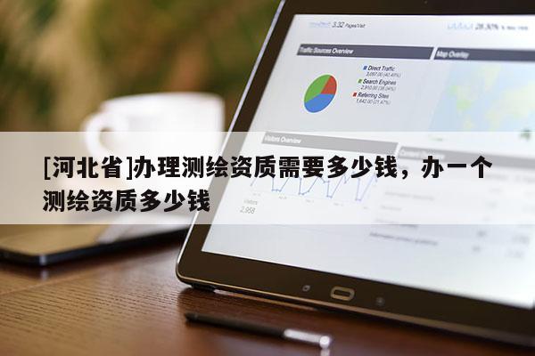 [河北省]办理测绘资质需要多少钱，办一个测绘资质多少钱