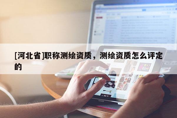 [河北省]职称测绘资质，测绘资质怎么评定的