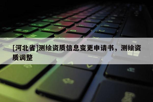 [河北省]测绘资质信息变更申请书，测绘资质调整