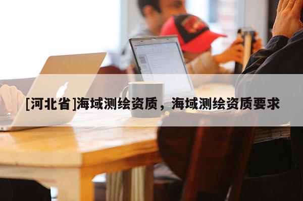 [河北省]海域测绘资质，海域测绘资质要求