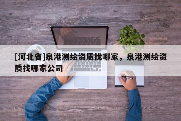 [河北省]泉港测绘资质找哪家，泉港测绘资质找哪家公司