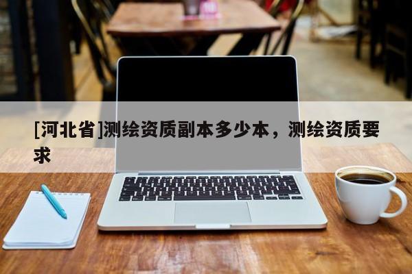 [河北省]测绘资质副本多少本，测绘资质要求