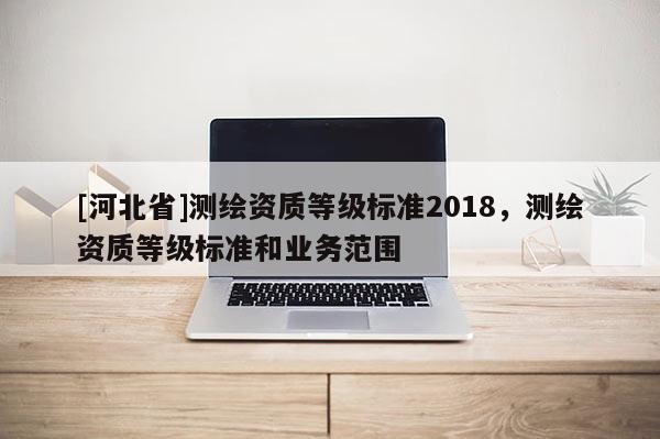 [河北省]测绘资质等级标准2018，测绘资质等级标准和业务范围