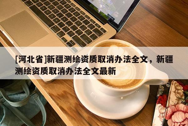 [河北省]新疆测绘资质取消办法全文，新疆测绘资质取消办法全文最新
