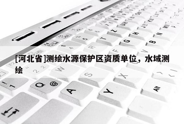 [河北省]测绘水源保护区资质单位，水域测绘