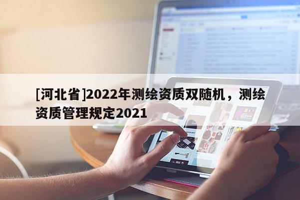 [河北省]2022年测绘资质双随机，测绘资质管理规定2021