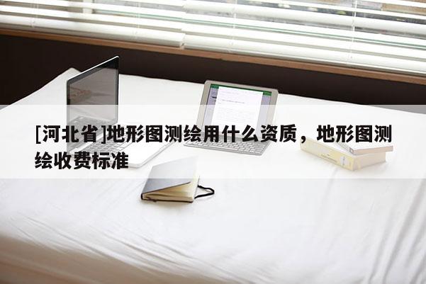 [河北省]地形图测绘用什么资质，地形图测绘收费标准