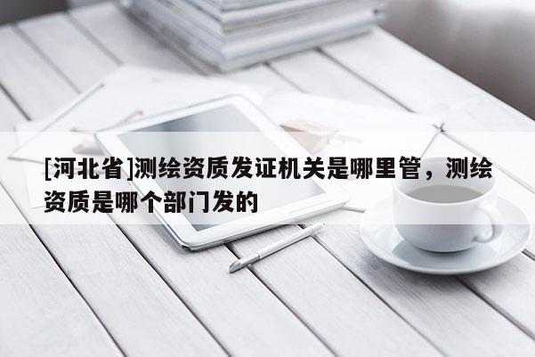 [河北省]测绘资质发证机关是哪里管，测绘资质是哪个部门发的