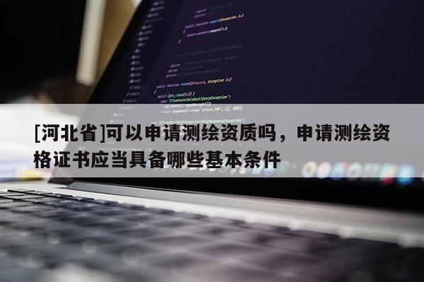 [河北省]可以申请测绘资质吗，申请测绘资格证书应当具备哪些基本条件