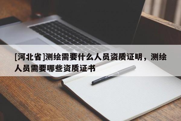 [河北省]测绘需要什么人员资质证明，测绘人员需要哪些资质证书